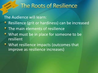 The Audience will learn:
Resilience (grit or hardiness) can be increased
The main elements of resilience
What must be in place for someone to be
resilient
What resilience impacts (outcomes that
improve as resilience increases)
 