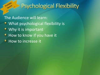 The Audience will learn:
What psychological flexibility is
Why it is important
How to know if you have it
How to increase it
 