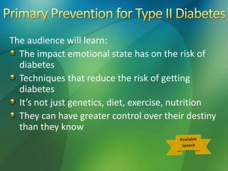 The audience will learn:
The impact emotional state has on the risk of
diabetes
Techniques that reduce the risk of getting
diabetes
It’s not just genetics, diet, exercise, nutrition
They can have greater control over their destiny
than they know
 