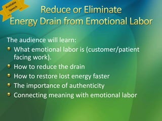 The audience will learn:
What emotional labor is (customer/patient
facing work).
How to reduce the drain
How to restore lost energy faster
The importance of authenticity
Connecting meaning with emotional labor
 