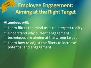 Attendees will:
Learn filters the mind uses to interpret reality
Understand why current engagement
techniques are aiming at the wrong target
Learn how to adjust the filters to increase
potential and engagement
 