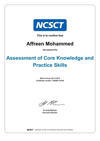 This is to confirm that
Affreen Mohammed
has passed the
Assessment of Core Knowledge and
Practice Skills
Date of issue: 08-11-2015
Certificate number: 135598-133100
Dr Andy McEwen
Executive Director
 