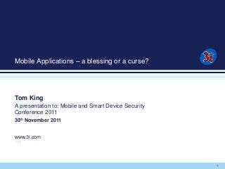 1
Mobile Applications – a blessing or a curse?
Tom King
A presentation to: Mobile and Smart Device Security
Conference 2011
30th November 2011
www.3i.com
V1.0
 