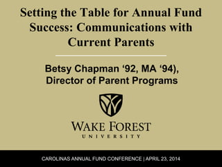 CAROLINAS ANNUAL FUND CONFERENCE | APRIL 23, 2014
Setting the Table for Annual Fund
Success: Communications with
Current Parents
Betsy Chapman ‘92, MA ‘94),
Director of Parent Programs
 