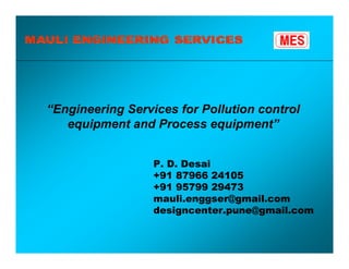 P. D. Desai
+91 87966 24105
+91 95799 29473
mauli.enggser@gmail.com
designcenter.pune@gmail.com
“Engineering Services for Pollution control
equipment and Process equipment”
 
