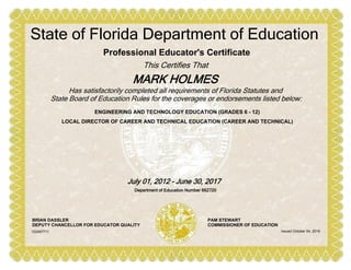 ENGINEERING AND TECHNOLOGY EDUCATION (GRADES 6 - 12)
LOCAL DIRECTOR OF CAREER AND TECHNICAL EDUCATION (CAREER AND TECHNICAL)
Professional Educator's Certificate
This Certifies That
MARK HOLMES
State of Florida Department of Education
Has satisfactorily completed all requirements of Florida Statutes and
State Board of Education Rules for the coverages or endorsements listed below:
July 01, 2012 - June 30, 2017
Department of Education Number 662720
BRIAN DASSLER
DEPUTY CHANCELLOR FOR EDUCATOR QUALITY
PAM STEWART
COMMISSIONER OF EDUCATION
Issued October 04, 2016102497711
 