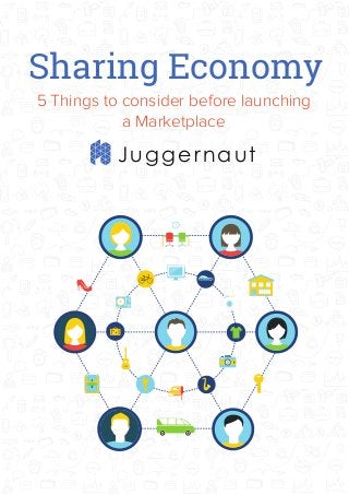 Sharing Economy
Juggernaut
5 Things to consider before launching
a Marketplace
 