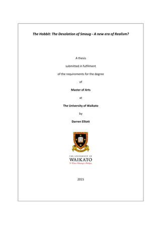 !
!
!
The!Hobbit:!The!Desolation!of!Smaug!5!A!new!era!of!Realism?!
!
!
!
!
!
A!thesis!
!
submitted!in!fulfilment!!
!
of!the!requirements!for!the!degree!
!
of!
!
Master!of!Arts!
!
at!
!
The!University!of!Waikato!
!
by!
!
Darren!Elliott!
!
!
!
!
2015!
!
!
!
!
!
 