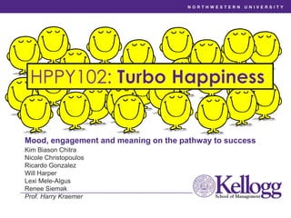 Mood, engagement and meaning on the pathway to success
Kim Biason Chitra
Nicole Christopoulos
Ricardo Gonzalez
Will Harper
Lexi Mele-Algus
Renee Siemak
Prof. Harry Kraemer
HPPY102:
 