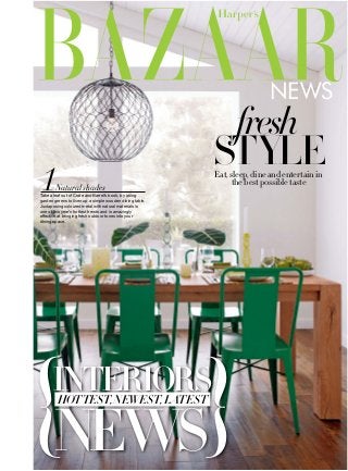 INTERIORS
NEWS
HOTTEST,NEWEST,LATEST
news
Eat,sleep,dineandentertainin
thebestpossibletaste
STYLE
fresh
Take a leaf out of Crate and Barrel’s book, by using
garden greens to liven up a simple wooden dining table.
Juxtaposing coloured metal with natural materials is
one of this year’s hottest trends and is amazingly
effective at bringing fresh outdoor tones into your
dining space.
Natural shades
 