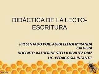 DIDÁCTICA DE LA LECTO-
ESCRITURA
PRESENTADO POR: AURA ELENA MIRANDA
CALDERA
DOCENTE: KATHERINE STELLA BENITEZ DIAZ
LIC. PEDAGOGIA INFANTIL
 