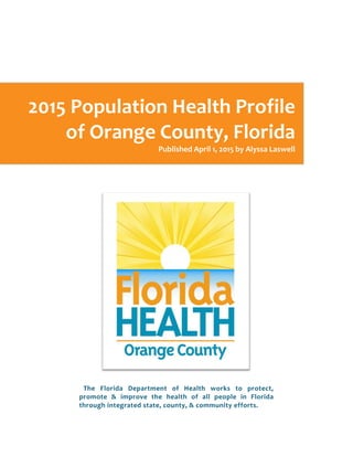 2015 Population Health Profile
of Orange County, Florida
Published April 1, 2015 by Alyssa Laswell
The Florida Department of Health works to protect,
promote & improve the health of all people in Florida
through integrated state, county, & community efforts.
 
