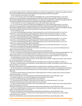 Florida Department of Health in Orange County ||29
2015 Orange County Community Health Assessment
&cLB=0&dLB=0&gLB=0&usSts_cbSelected=false&usTot_cbSelected=true&stateTot_cbSelected=true&pLB=0&multi
YearSelected=false&multiYearAlertFlag=false&prStateFlag=false&invalidSDYearsFlag=false
24. 90% confidence level, based on 2013 data
25. U.S. Census Bureau. Interactive SAIPE Data and Mapping Tool. (2014). Retrieved December 10, 2014, from
http://www.census.gov/did/www/saipe/data/interactive/#view=StateAndCounty&utilBtn=CSV&yLB=0&stLB=10
&cLB=0&dLB=0&gLB=0&usSts_cbSelected=false&usTot_cbSelected=true&stateTot_cbSelected=true&pLB=0&multi
YearSelected=false&multiYearAlertFlag=false&prStateFlag=false&invalidSDYearsFlag=false
26. 90% Confidence Intervals- Orange County: (16.8, 19.4), United States: (15.8, 16.0)
27. U.S. Census Bureau. Interactive SAIPE Data and Mapping Tool. (2014). Retrieved December 16, 2014, from
http://www.census.gov/did/www/saipe/data/interactive/#view=StateAndCounty&utilBtn=CSV&yLB=0&stLB=10
&cLB=0&dLB=0&gLB=0&usSts_cbSelected=false&usTot_cbSelected=true&stateTot_cbSelected=true&pLB=0&multi
YearSelected=false&multiYearAlertFlag=false&prStateFlag=false&invalidSDYearsFlag=false
28. 90% Confidence Level
29. County Health Rankings & Roadmap. Florida Rankings Data. (2014). Retrieved December 10, 2014, from
http://www.countyhealthrankings.org/rankings/data/fl : National Center for Education Statistics, 2011 data
30. County Health Rankings & Roadmap. Florida Rankings Data. (2014). Retrieved December 10, 2014, from
http://www.countyhealthrankings.org/rankings/data/fl
31. County Health Rankings & Roadmap. Florida Rankings Data. (2014). Retrieved December 10, 2014, from
http://www.countyhealthrankings.org/rankings/data/fl : Small Area Health Insurance Estimates, 2011 data
32. County Health Rankings & Roadmap. Florida Rankings Data. (2014). Retrieved December 10, 2014, from
http://www.countyhealthrankings.org/rankings/data/fl
33. County Health Rankings & Roadmap. Florida Rankings Data. (2014). Retrieved December 10, 2014, from
http://www.countyhealthrankings.org/rankings/data/fl
34. Council on Homelessness, Department of Children and Families. (June, 2013). Council on Homelessness 2013
Report. Retrieved December 18, 2014 from
http://www.dcf.state.fl.us/programs/homelessness/docs/2013CouncilReport.pdf
35. The U.S. Department of Housing and Urban Development, Office of Community Planning and Development. The
2013 Annual Homeless Assessment Report (AHAR) to Congress: Part 1 Point-in-Time Estimates of Homelessness.
Retrieved December 18, 2014 from https://www.hudexchange.info/resources/documents/ahar-2013-part1.pdf
36. Ranking based on total number of deaths, not mortality rate per 100,000.
37. Office of Health Statistics and Assessment, Florida Department of Health. Orange County Major Causes of Death
for 2013. Retrieved March 27, 2015, from
http://www.floridacharts.com/charts/DisplayHTML.aspx?ReportType=7226&County=48&year=2013&tn=33
38. Office of Health Statistics and Assessment, Florida Department of Health. Florida Major Causes of Death for 2013.
Retrieved March 17, 2015, from
http://www.floridacharts.com/charts/DisplayHTML.aspx?ReportType=7226&County=69&year=2013&tn=33
39. National Center for Health Statistics, Centers for Disease Control and Prevention. 10 Leading Causes of Death by
Age Group, United States 2012. Retrieved March 18, 2014 from http://www.cdc.gov/nchs/fastats/leading-causes-of-
death.htm
40. Office of Health Statistics and Assessment, Florida Department of Health. Orange County: All Cancers Deaths,
retrieved December 17, 2014 from
http://www.floridacharts.com/charts/DataViewer/DeathViewer/DeathViewer.aspx?indNumber=0097
41. Healthy People 2020. 2020 Topics & Objectives. Retrieved March 18,2015 from
http://www.healthypeople.gov/2020/topicsobjectives2020/default
42. Florida Department of Health. Florida Annual Cancer Report, 2011. Retrieved January 7, 2015 from
http://fcds.med.miami.edu/inc/annual/2011/Table_No_T16_(2011).pdf
43. Office of Health Statistics and Assessment, Florida Department of Health. Orange County: Heart Disease Deaths,
retrieved December 29, 2014 from
http://www.floridacharts.com/charts/DataViewer/DeathViewer/DeathViewer.aspx?indNumber=0098
44. Office of Health Statistics and Assessment, Florida Department of Health. Orange County: Unintentional Injuries
Deaths, retrieved December 30, 2014 from
http://www.floridacharts.com/charts/DataViewer/DeathViewer/DeathViewer.aspx?indNumber=0109
45. Office of Health Statistics and Assessment, Florida Department of Health. Orange County: Stroke Deaths,
retrieved January 5, 2015 from
http://www.floridacharts.com/charts/DataViewer/DeathViewer/DeathViewer.aspx?indNumber=0086
 
