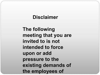 Disclaimer
The following
meeting that you are
invited to is not
intended to force
upon or add
pressure to the
existing demands of
the employees of
 