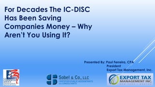For Decades The IC-DISC
Has Been Saving
Companies Money – Why
Aren’t You Using It?
Presented By: Paul Ferreira, CPA
President
Export Tax Management, Inc.
 