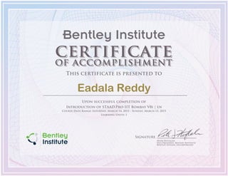 Signature
Peter Huftalen
Vice President, Bentley Institute
Bentley Systems, Incorporated
Bentley Institute
This certificate is presented to
Eadala Reddy
Upon successful completion of
Introduction of STAAD.Pro-IIT Bombay V8i | en
Course Date Range: Saturday, March 14, 2015 - Sunday, March 15, 2015
Learning Units: 1
 