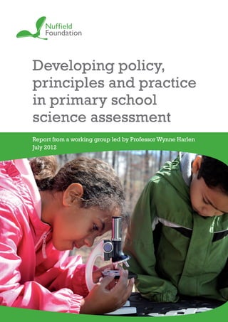 Developing policy,
principles and practice
in primary school
science assessment
Report from a working group led by ProfessorWynne Harlen
July 2012
 