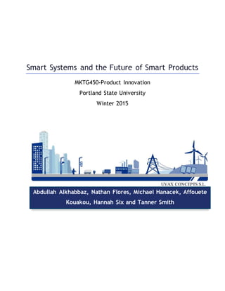 Smart Systems and the Future of Smart Products
MKTG450-Product Innovation
Portland State University
Winter 2015
UVAX CONCEPTS S.L.
Abdullah Alkhabbaz, Nathan Flores, Michael Hanacek, Affouete
Kouakou, Hannah Six and Tanner Smith
 
