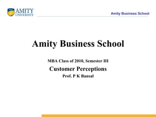 Amity Business School MBA Class of 2010, Semester III Customer Perceptions Prof. P K Bansal 