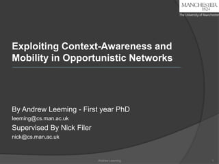 Exploiting Context-Awareness and
Mobility in Opportunistic Networks
By Andrew Leeming - First year PhD
leeming@cs.man.ac.uk
Supervised By Nick Filer
nick@cs.man.ac.uk
1Andrew Leeming
 
