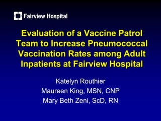 Evaluation of a Vaccine Patrol
Team to Increase Pneumococcal
Vaccination Rates among Adult
Inpatients at Fairview Hospital
Katelyn Routhier
Maureen King, MSN, CNP
Mary Beth Zeni, ScD, RN
 