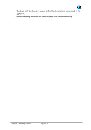 • Coordinate with developers in reviews and solving the problems encountered in the
application.
• Periodical meetings with client and the development team for Defect reporting.
Cognizant Technology Solutions Page 1 of 9
 