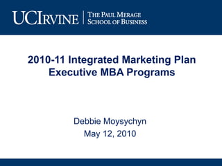 2010-11 Integrated Marketing Plan
Executive MBA Programs
Debbie Moysychyn
May 12, 2010
 
