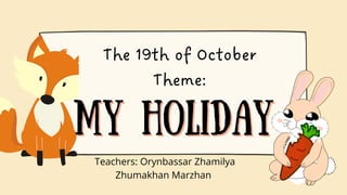 The 19th of October
Theme:
My holiday
My holiday
Teachers: Orynbassar Zhamilya
Zhumakhan Marzhan
 