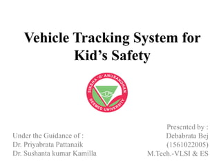 Vehicle Tracking System for
Kid’s Safety
Presented by :
Debabrata Bej
(1561022005)
M.Tech.-VLSI & ES
Under the Guidance of :
Dr. Priyabrata Pattanaik
Dr. Sushanta kumar Kamilla
 