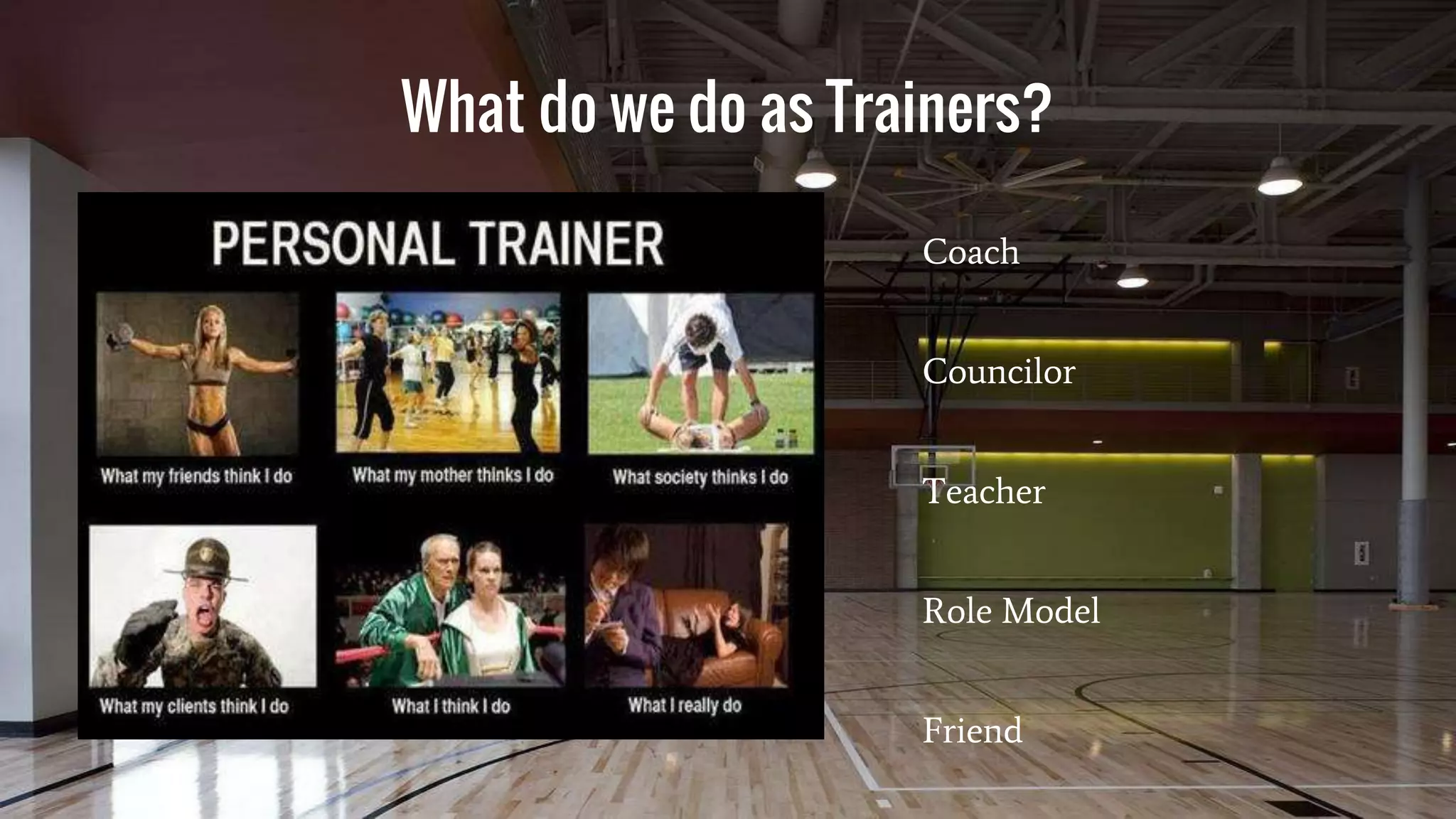 What do we do as Trainers?
Coach
Councilor
Teacher
Role Model
Friend
 