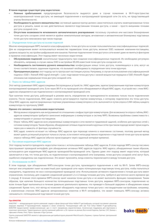 В таком подходе существует ряд недостатков:
•	 Ложные срабатывания: предупреждения безопасности выдаются даже в случае появления в Wi-Fi-пространстве
неавторизованной точки доступа, не имеющей подключения к контролируемой проводной сети (то есть, не представляющей
угрозы безопасности).
•	 Необходимость ручного вмешательства: системный администратор должен самостоятельно изучить неавторизованные точки
доступа и решить, какие из них действительно являются подставными точками доступа, а какие – просто внешними точками
доступа соседней сети.
•	 Отсутствие возможности мгновенного автоматического реагирования: поскольку случайное или массовое блокирование
точек доступа соседних сетей является крайне нежелательным методом, мгновенная и автоматическая блокировка подставных
точек доступа невозможна при таком подходе.
2. Определение точек доступа на основе подписей
Многие конкурирующие WIPS пытаются классифицировать точки доступа на основе пользовательских классификационных подписей.
Для их определения может использоваться множество параметров точек доступа, включая SSID, название компании-поставщика,
уровень мощности, настройки шифрования или каналов. Наличие подключения точки доступа к сети может даже не являться фактором
в правилах классификации. Этот подход имеет несколько недостатков:
•	 Обслуживание подписей: значительные трудозатраты при создании классификационных подписей. Их необходимо регулярно
обновлять, например, в случае смены SSID в настройках WLAN известной точки доступа соседской сети.
•	 Необходимость постоянного ручного вмешательства: конфигурации новых точек доступа, появляющихся в сети, могут не
точно соответствовать заданным подписям, что вызывает необходимость определения типа точки вручную.
•	 Пропущенные угрозы: этот подход часто пропускает настоящие угрозы. Например, в случае использования классификационной
подписи «SSID = freewifi AND signal strength = Low» подставная точка доступа с низкой мощностью передачи и SSID «freewifi» будет
опознана как нормальная точка доступа соседней сети.
3. Поиск по таблице MAC-адресов
Этот метод сравнивает MAC-адреса видимых беспроводных устройств с MAC-адресами, зарегистрированными портами коммутаторов
контролируемой проводной сети. Если через Wi-Fi и по проводной сети обнаруживается общий MAC-адрес, то устройство с этим MAC-
адресом определяется как подключенное к контролируемой проводной сети.
При наличии точки доступа, работающей в режиме моста, определение ее принадлежности возможно только после подключения
клиента. После подключения, MAC-адрес клиента регистрируется портом коммутатора, к которому подключена эта точка доступа.
Сбор MAC-адресов, зарегистрированных портами управляемых коммутаторов в сети, выполняется путем опроса CAM-таблиц каждого
коммутатора по протоколу SNMP.
Однако это связано с несколькими недостатками:
•	 Метод можно определить как интрузивный по отношению к инфраструктуре коммутаторов. Для возможности опроса таблиц MAC-
адресов коммутаторов требуется занесение информации о коммутаторах в систему WIPS. Возможны проблемы совместимости с
коммутаторами от разных поставщиков.
•	 Опрос таблиц MAC-адресов всех управляемых коммутаторов в сети является трудоемкой задачей, особенно для крупных сетей с
сотнямикоммутаторов.Такимобразом,обнаружениесетевыхподключенийвкрупныхсетяхпритакомподходеможетпроисходить
через раз и зависеть от фактора случайности.
•	 MAC-адрес клиента исчезает из таблицы MAC-адресов при переходе клиента в неактивное состояние, поэтому данный метод
может давать успешный результат только в случае, если клиент непосредственно подключен к подставной точке доступа во время
опроса таблицы MAC-адресов (обычно происходящего через заданный интервал времени).
4. Пассивная корреляция MAC-адресов
Этот подход пытается преодолеть недостатки поиска с использованием таблицы MAC-адресов. В этом подходе WIPS-сенсор пассивно
прослушивает проводной интерфейс для обнаружения активных MAC-адресов подсети. MAC-адреса, обнаруженные таким образом,
используются для корреляции MAC-адресов проводной/беспроводной сети. Однако даже этот подход имеет недостаток, который
заключается в том, что точки доступа, не подключенные к контролируемой сети (например, точки доступа соседней сети) могут быть
ошибочно определены как подключенные. Это может произойти, когда клиенты переключаются между точками доступа.
5. Отслеживание по Wi-Fi
В этом подходе, при обнаружении WIPS-сенсором точки доступа, производится подключение к ней по Wi-Fi. Затем WIPS-сенсор
пингует или отправляет пакет на известный узел проводной сети через потенциальную подставную точку доступа, чтобы попытаться
определить, подключена ли она к контролируемой проводной сети. Использование активного подключения к точкам доступа имеет
ограничения, поскольку, для создания соединений уровней L2 и L3 между точками доступа, требуется достаточно много времени (до
5 секунд). В течение этого времени WIPS-сенсор занят каналом точки доступа и не может выполнять функцию сканирования. Таким
образом, при наличии большого количества потенциальных подставных точек доступа, видимых WIPS-сенсором, подключение ко
всем точкам будет выполняться в течение довольно длительного времени, что приведет к большой задержке в обнаружении новых
соединений. Кроме того, этот метод не позволяет обнаружить подставные точки доступа с нестандартными настройками, например,
с измененным списком MAC-адресов авторизованных клиентов в Wi-Fi интерфейсе, что может помешать WIPS-сенсору активно
связываться с потенциальной подставной точкой доступа.
Про БАКОТЕК
БАКОТЕК® — международная группа компаний, лидер в сфере фокусной Value Added IT-дистрибуции, который поставляет решения
ведущих мировых IT-производителей, лидеров в своих сегментах. Позиционируя себя как True Value Added IT-дистрибьютор,
БАКОТЕК предоставляет профессиональную «до» и «пост» продажную, маркетинговую, техническую поддержку для партнеров и
конечных заказчиков. Территориально группа компаний работает в 26 странах на рынках Восточной Европы, Балтии, СНГ, Балкан с
офисами в Киеве, Риге, Праге, Кракове и Нур-Султане.
Группа компаний БАКОТЕК является официальным дистрибьютором решений WatchGuard в Украине, странах Балтии, Центральной
Азии и СНГ.
Больше информации: www.bakotech.com, watchguard@bakotech.com
 