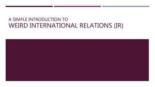 A SIMPLE INTRODUCTION TO
WEIRD INTERNATIONAL RELATIONS (IR)
 
