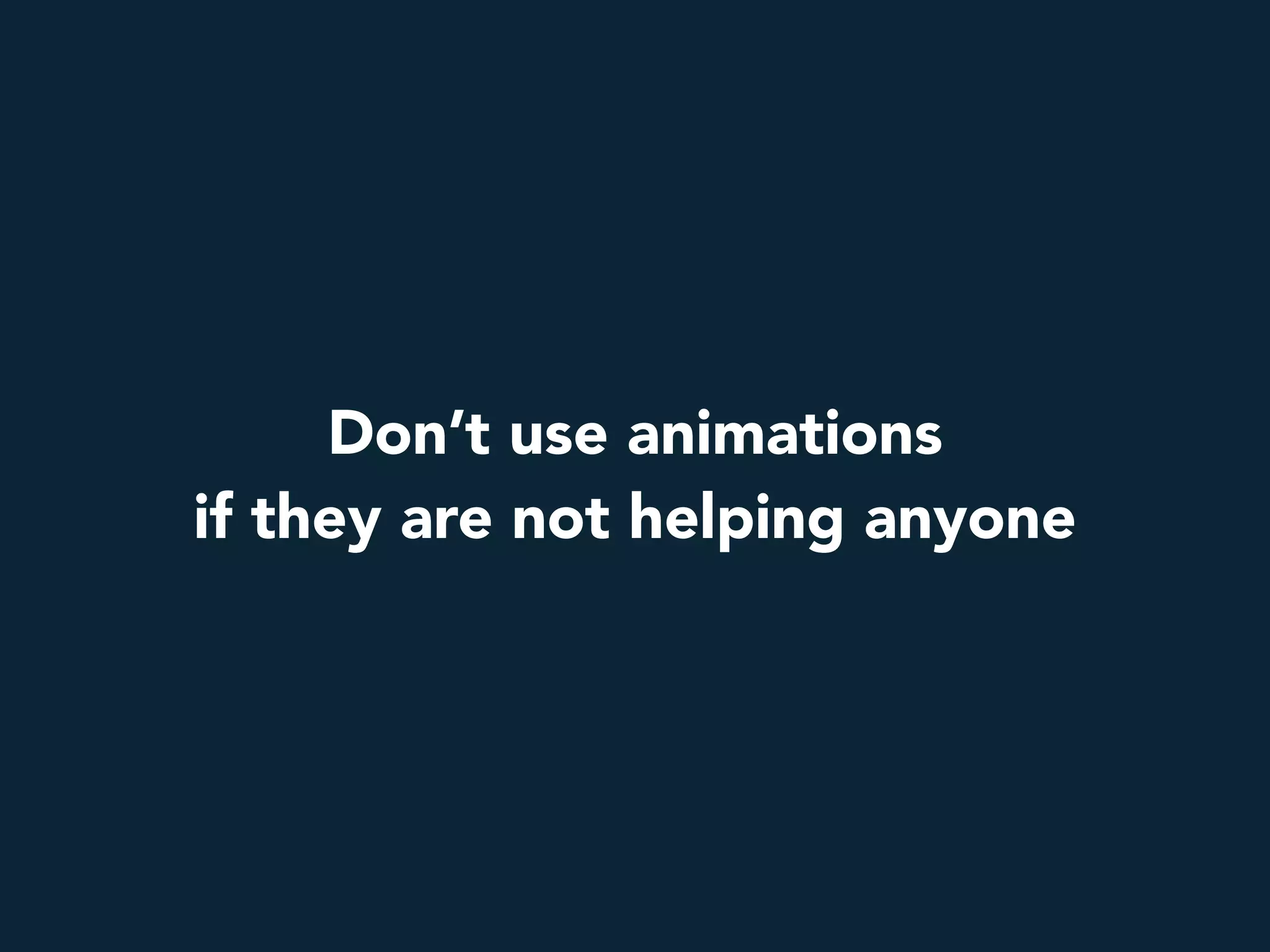 Don’t use animations
if they are not helping anyone
 