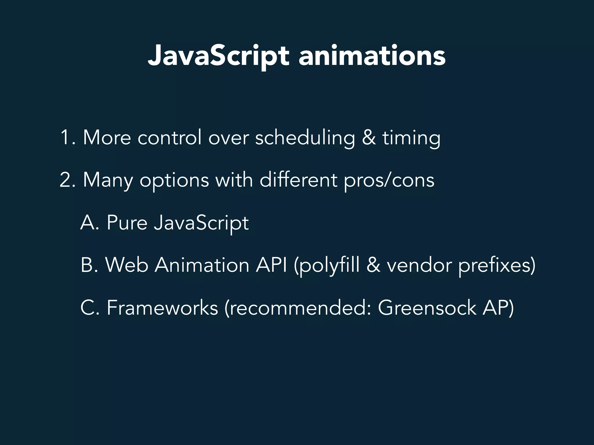 JavaScript animations
1. More control over scheduling & timing
2. Many options with different pros/cons
A. Pure JavaScript
B. Web Animation API (polyfill & vendor prefixes)
C. Frameworks (recommended: Greensock AP)
 