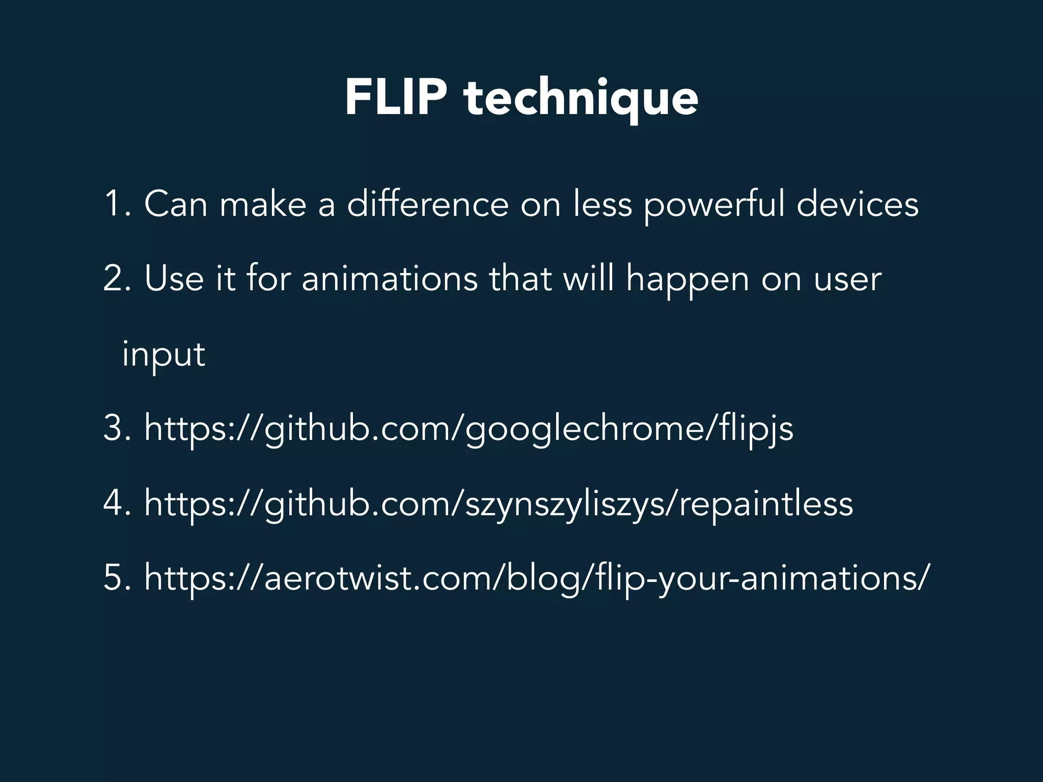 FLIP technique
1. Can make a difference on less powerful devices
2. Use it for animations that will happen on user
input
3. https://github.com/googlechrome/flipjs
4. https://github.com/szynszyliszys/repaintless
5. https://aerotwist.com/blog/flip-your-animations/
 
