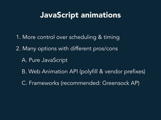 JavaScript animations
1. More control over scheduling & timing
2. Many options with different pros/cons
A. Pure JavaScript
B. Web Animation API (polyfill & vendor prefixes)
C. Frameworks (recommended: Greensock AP)
 