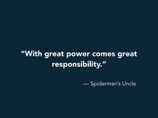 “With great power comes great
responsibility.”
— Spiderman’s Uncle
 