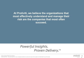 © 2013 Protiviti Middle East Region
CONFIDENTIAL: This document is for your company's internal use only and may not be copied nor distributed to any third party.
12
0
At Protiviti, we believe the organizations that
most effectively understand and manage their
risk are the companies that most often
succeed.
 