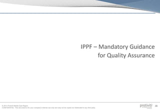 © 2013 Protiviti Middle East Region
CONFIDENTIAL: This document is for your company's internal use only and may not be copied nor distributed to any third party.
28
IPPF – Mandatory Guidance
for Quality Assurance
 