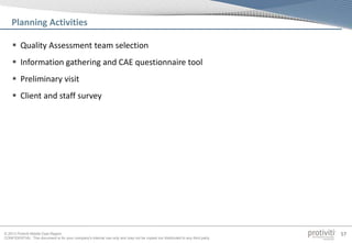 © 2013 Protiviti Middle East Region
CONFIDENTIAL: This document is for your company's internal use only and may not be copied nor distributed to any third party.
57
 Quality Assessment team selection
 Information gathering and CAE questionnaire tool
 Preliminary visit
 Client and staff survey
Planning Activities
 