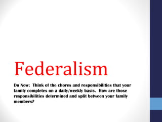 Federalism
Do Now: Think of the chores and responsibilities that your
family completes on a daily/weekly basis. How are those
responsibilities determined and split between your family
members?
 