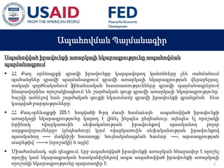 03 ապրիլի, 2015 թ.
ԱՊԱՀՈՎՎԱԾ ԳՈՐԾԱՐՔՆԵՐԻ ՆՈՐ ՀԱՄԱԿԱՐԳԻ
ԱԶԴԵՑՈՒԹՅՈՒՆԸ ՖԻՆԱՆՍԱԿԱՆ ՀԱՍՏԱՏՈՒԹՅՈՒՆՆԵՐԻ
ՀԱՄԱՊԱՏԱՍԽԱՆ ԳՈՐԾԱՌՈՒՅԹՆԵՐԻ ՎՐԱ
Ապահովման Պայմանագիր
Ապահովված իրավունքի առարկայի նկարագրությունը ապահովման
պայմանագրում
 ՀՀ Քաղ. օրենսգրքի գրավի իրավունքը կարգավորող կանոնները չեն սահմանում
պահանջներ գրավի պայմանագրում գրավի առարկայի նկարագրության վերաբերյալ,
սակայն գործնականում ֆինանսական հաստատությունները գրավի պայմանագրերում
հնարավորինս որոշակիացնում են շարժական գույք գրավի առարկայի նկարագրությունը՝
հաշվի առնելով նաև շարժական գույքի նկատմամբ գրավի իրավունքի գրանցման հետ
կապված բարդություները:
 ՀՀ Քաղ.օրենսգրքի 225.1. հոդվածի 6-րդ մասի համաձայն ապահովված իրավունքի
առարկայի նկարագրությունը կարող է լինել ինչպես ընդհանուր, այնպես էլ որոշակի
(օրինակ՝ «վարկառուին սեփականության իրավունքով պատկանող բոլոր
սարքավորումները» (ընդհանուր) կամ «վարկառուին սեփականության իրավունքով
պատկանող ------ մակնիշի հաստոցը՝ նույնականացման համար՝ -----, արտադրության
տարեթիվ՝ -------» (որոշակի) և այլն):
 Միաժամանակ, այն դեպքում, երբ ապահովված իրավունքի առարկան հնարավոր է որոշել
որոշիչ կամ նկարագրական հատկանիշներով ապա ապահովված իրավունքի առարկայի
որոշակի նկարագրությունը պարտադիր է: 3
 