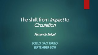 The shift from Impact to
Circulation
Fernanda Beigel
SCIELO, SAO PAULO
SEPTEMBER 2018
 