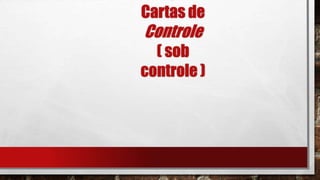 Cartas de
Controle
( sob
controle )
 
