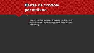 Cartas de controle
por atributo
 Aplicado quando as amostras refletem características
qualitativas (ex.: aprovado/reprovado; defeituoso/não
defeituoso)
 