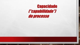 Capacidade
(“capabilidade”)
do processo
 