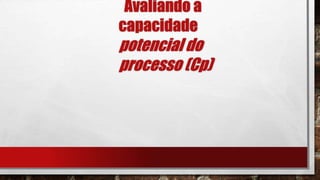 Avaliando a
capacidade
potencial do
processo (Cp)
 
