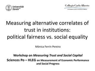 Measuring alternative correlates of
trust in institutions:
political fairness vs. social equality
Mónica Ferrín Pereira
Workshop on Measuring Trust and Social Capital
Sciences Po – HLEG on Measurement of Economic Performance
and Social Progress
 