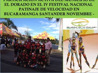 PARTICIPACION ACTIVA DEL MUNICIPIO DE 
EL DORADO EN EL IV FESTIVAL NACIONAL 
PATINAJE DE VELOCIDAD EN 
BUCARAMANGA SANTANDER NOVIEMBRE - 
2014 
 