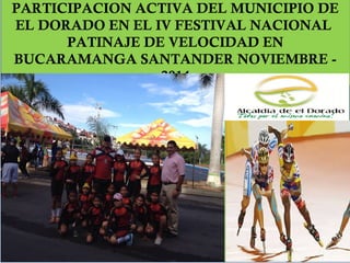 PARTICIPACION ACTIVA DEL MUNICIPIO DE 
EL DORADO EN EL IV FESTIVAL NACIONAL 
PATINAJE DE VELOCIDAD EN 
BUCARAMANGA SANTANDER NOVIEMBRE - 
2014 
 